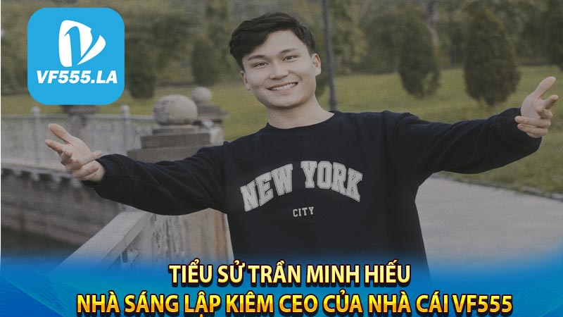 Tiểu sử Trần Minh Hiếu - Nhà sáng lập kiêm CEO của Nhà cái VF555